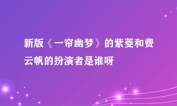 新版《一帘幽梦》的紫菱和费云帆的扮演者是谁呀