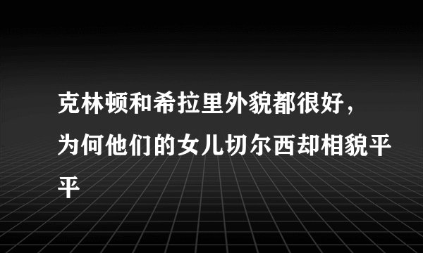 克林顿和希拉里外貌都很好，为何他们的女儿切尔西却相貌平平