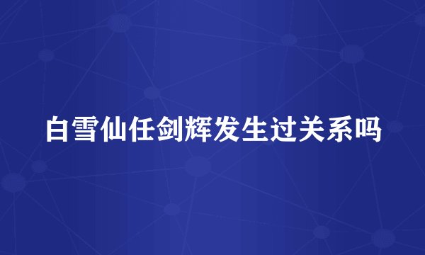 白雪仙任剑辉发生过关系吗