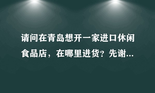 请问在青岛想开一家进口休闲食品店，在哪里进货？先谢谢。。。