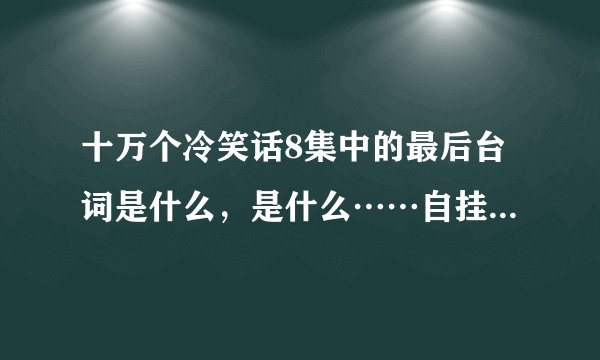 十万个冷笑话8集中的最后台词是什么，是什么……自挂东南枝~？