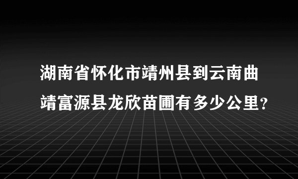 湖南省怀化市靖州县到云南曲靖富源县龙欣苗圃有多少公里？