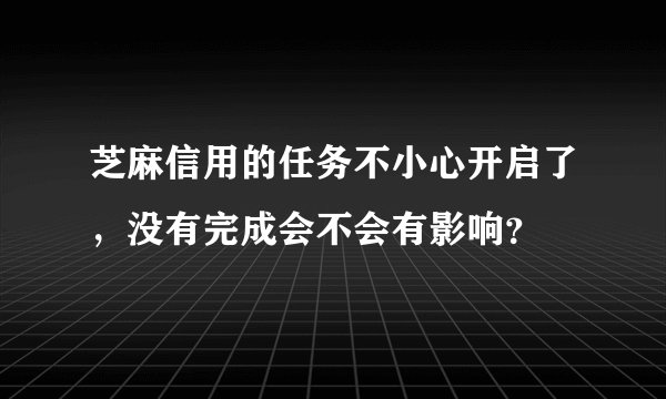 芝麻信用的任务不小心开启了，没有完成会不会有影响？