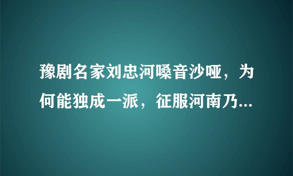 豫剧名家刘忠河嗓音沙哑，为何能独成一派，征服河南乃至全国戏迷？