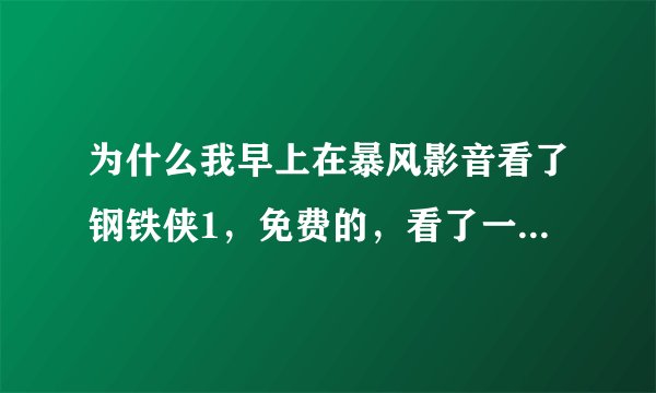 为什么我早上在暴风影音看了钢铁侠1，免费的，看了一半，结果到了晚上他就说要付费了，怎么回事