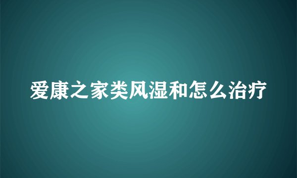 爱康之家类风湿和怎么治疗