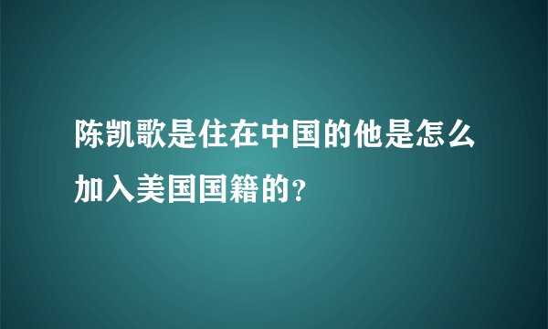 陈凯歌是住在中国的他是怎么加入美国国籍的？