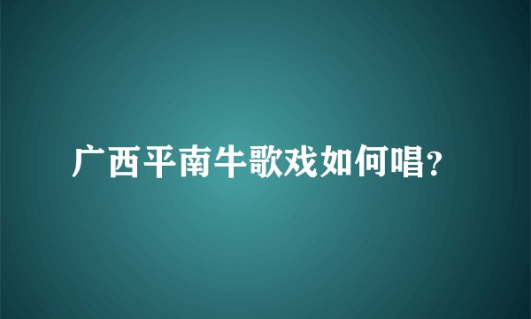 广西平南牛歌戏如何唱？