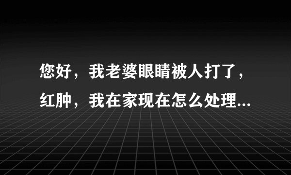 您好，我老婆眼睛被人打了，红肿，我在家现在怎么处理...