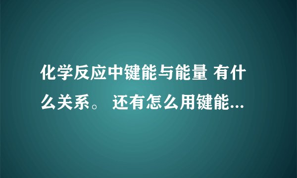 化学反应中键能与能量 有什么关系。 还有怎么用键能和能量两方面判断一个反应是放热还是吸热。