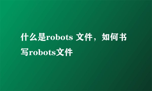 什么是robots 文件，如何书写robots文件