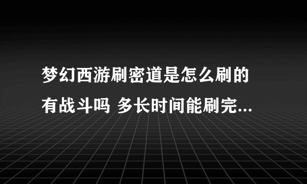 梦幻西游刷密道是怎么刷的 有战斗吗 多长时间能刷完 麻烦知道的能详细说一下 谢谢了