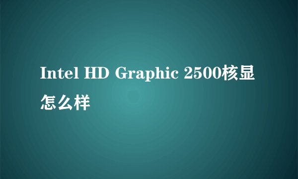 Intel HD Graphic 2500核显怎么样