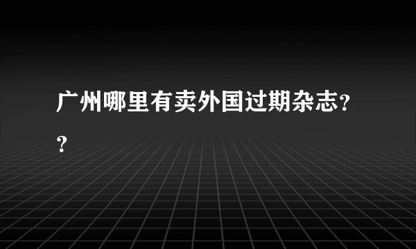 广州哪里有卖外国过期杂志？？