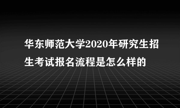华东师范大学2020年研究生招生考试报名流程是怎么样的