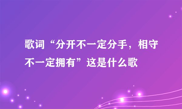 歌词“分开不一定分手，相守不一定拥有”这是什么歌