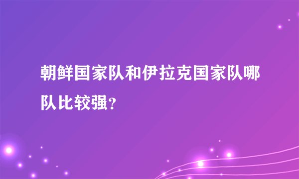 朝鲜国家队和伊拉克国家队哪队比较强？