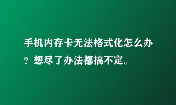 手机内存卡无法格式化怎么办？想尽了办法都搞不定。
