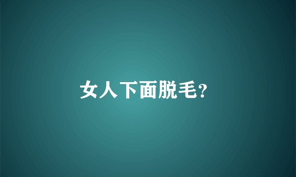 女人下面脱毛？