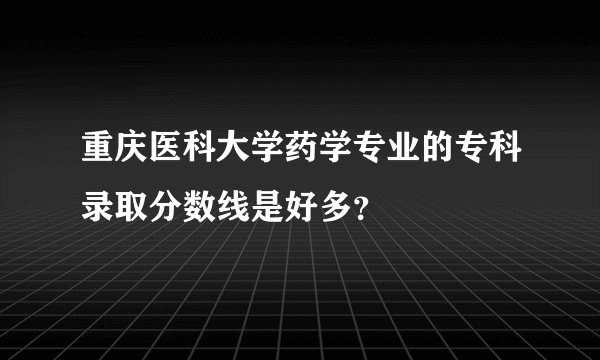 重庆医科大学药学专业的专科录取分数线是好多？