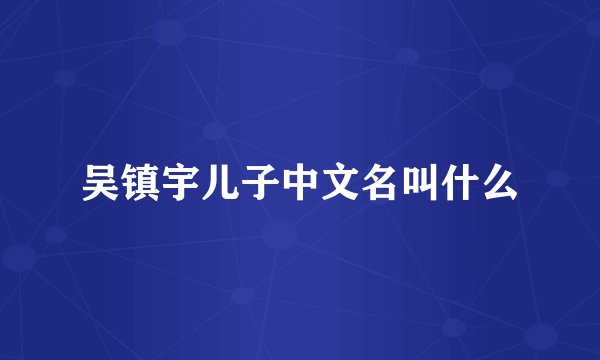 吴镇宇儿子中文名叫什么