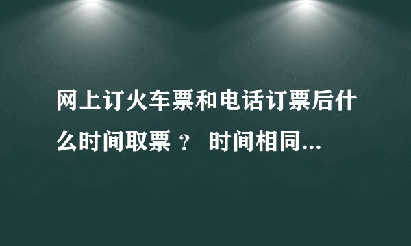 网上订火车票和电话订票后什么时间取票 ？ 时间相同吗 ？？