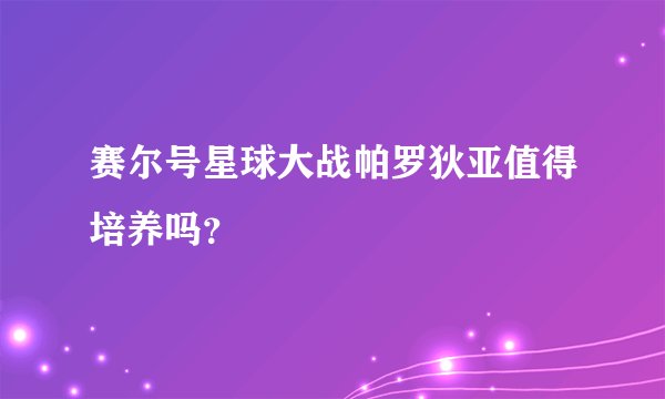 赛尔号星球大战帕罗狄亚值得培养吗？