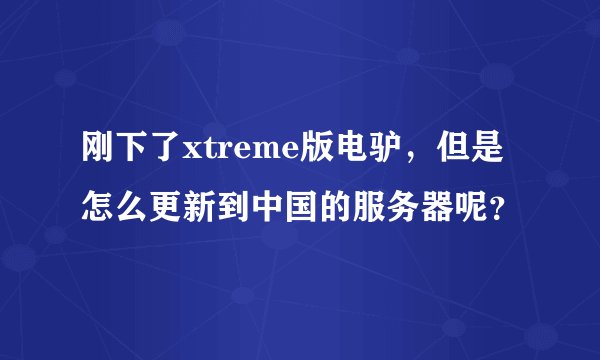 刚下了xtreme版电驴，但是怎么更新到中国的服务器呢？