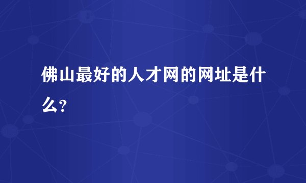 佛山最好的人才网的网址是什么？