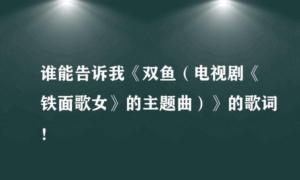 谁能告诉我《双鱼(电视剧《铁面歌女》的主题曲)》的歌词!