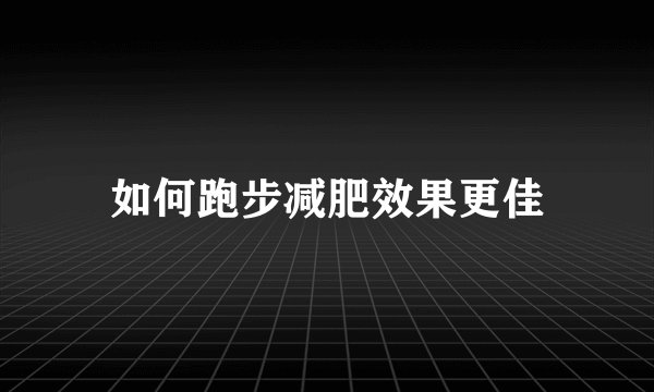 如何跑步减肥效果更佳