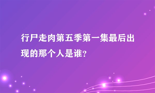 行尸走肉第五季第一集最后出现的那个人是谁？