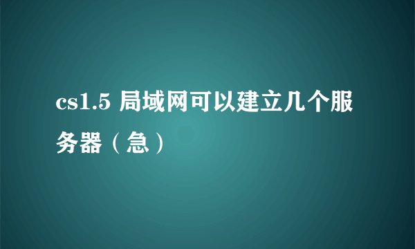 cs1.5 局域网可以建立几个服务器（急）