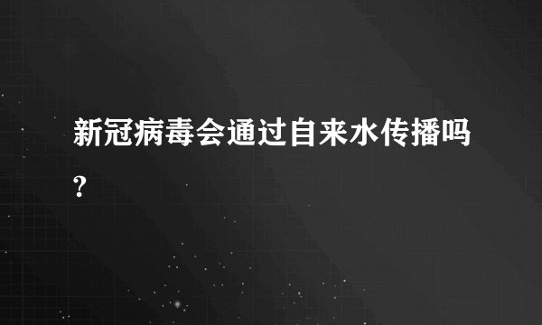 新冠病毒会通过自来水传播吗?