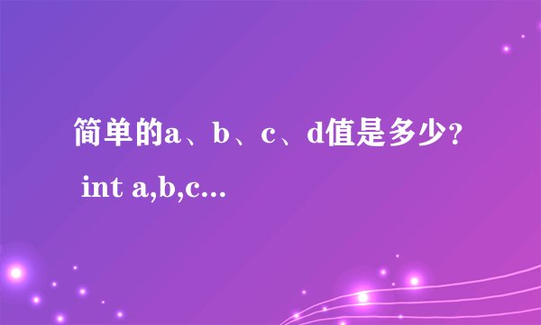 简单的a、b、c、d值是多少？ int a,b,c,d; a=10; b=a++; c=++a; d=10*a++;