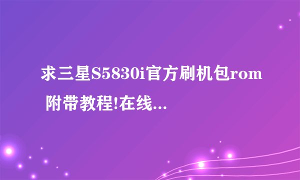 求三星S5830i官方刷机包rom 附带教程!在线等!谢谢各位大神!!!!!