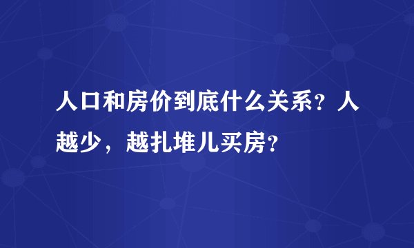 人口和房价到底什么关系？人越少，越扎堆儿买房？