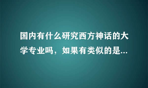 国内有什么研究西方神话的大学专业吗，如果有类似的是不是前景一般啊(:з」∠)_?