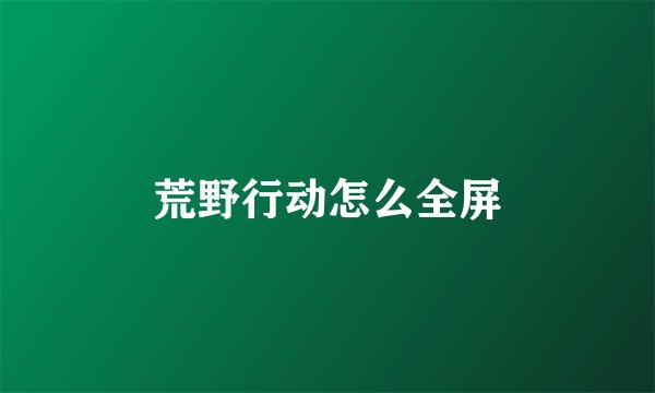 荒野行动怎么全屏