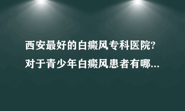 西安最好的白癜风专科医院?对于青少年白癜风患者有哪些危害？