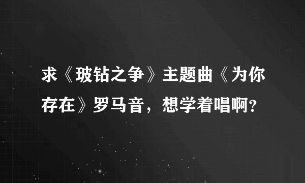 求《玻钻之争》主题曲《为你存在》罗马音，想学着唱啊？