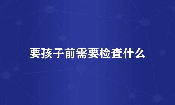 要孩子前需要检查什么