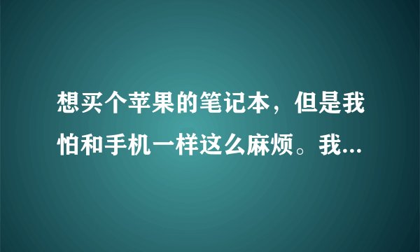 想买个苹果的笔记本，但是我怕和手机一样这么麻烦。我想问下苹果电脑...