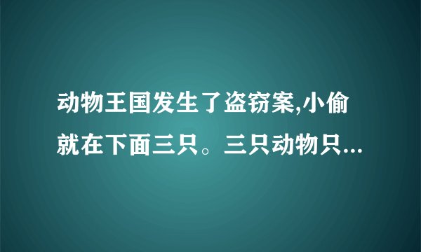 动物王国发生了盗窃案,小偷就在下面三只。三只动物只有一个说