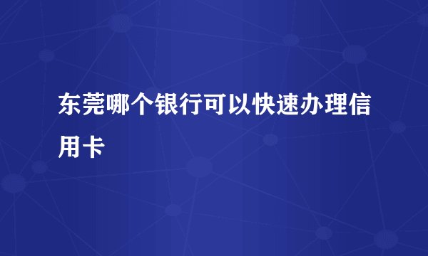 东莞哪个银行可以快速办理信用卡