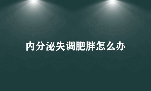 内分泌失调肥胖怎么办