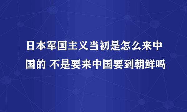 日本军国主义当初是怎么来中国的 不是要来中国要到朝鲜吗