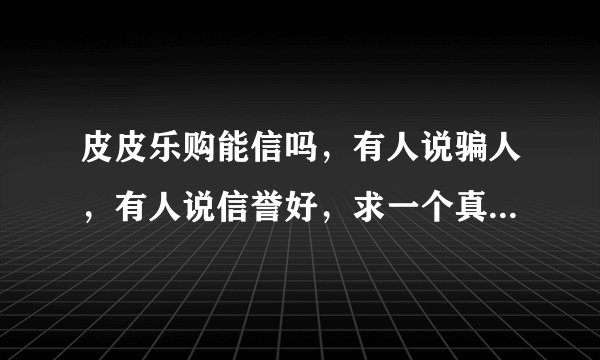 皮皮乐购能信吗，有人说骗人，有人说信誉好，求一个真正的解答