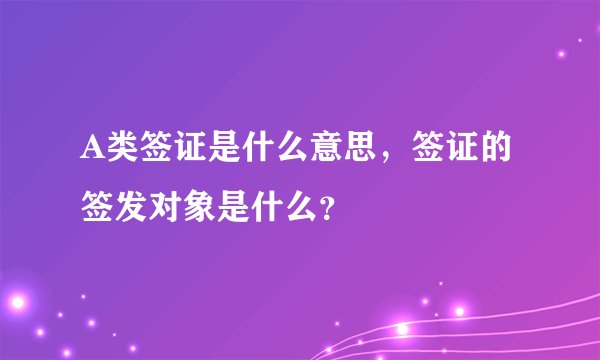 A类签证是什么意思，签证的签发对象是什么？