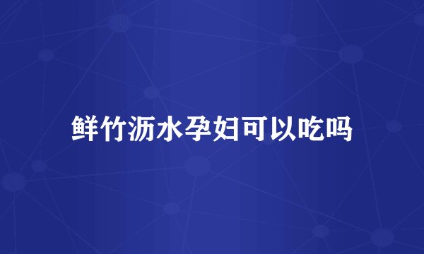 鲜竹沥水孕妇可以吃吗